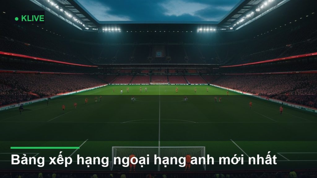 Bảng xếp hạng ngoại hạng anh mới nhất