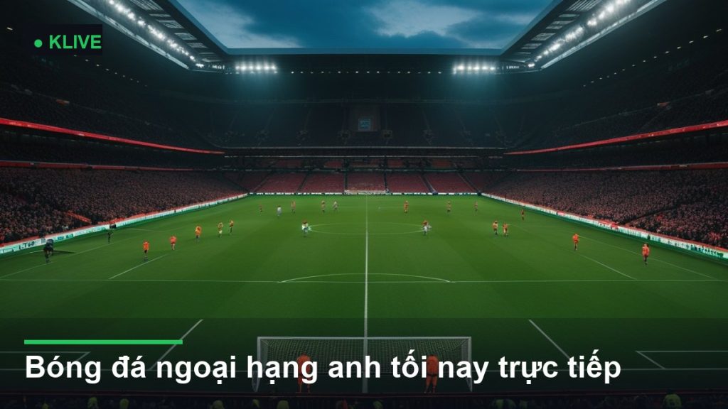 Bóng đá ngoại hạng anh tối nay trực tiếp