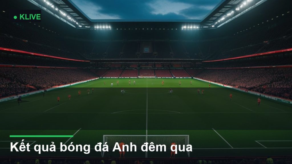 Kết quả bóng đá Anh đêm qua