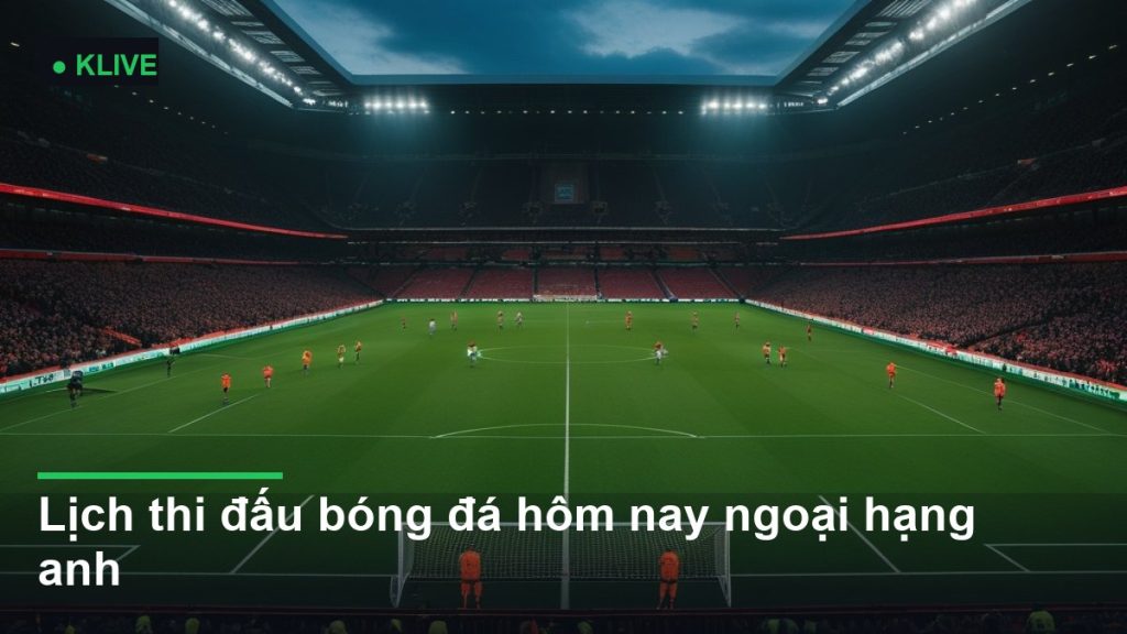Lịch thi đấu bóng đá hôm nay ngoại hạng anh