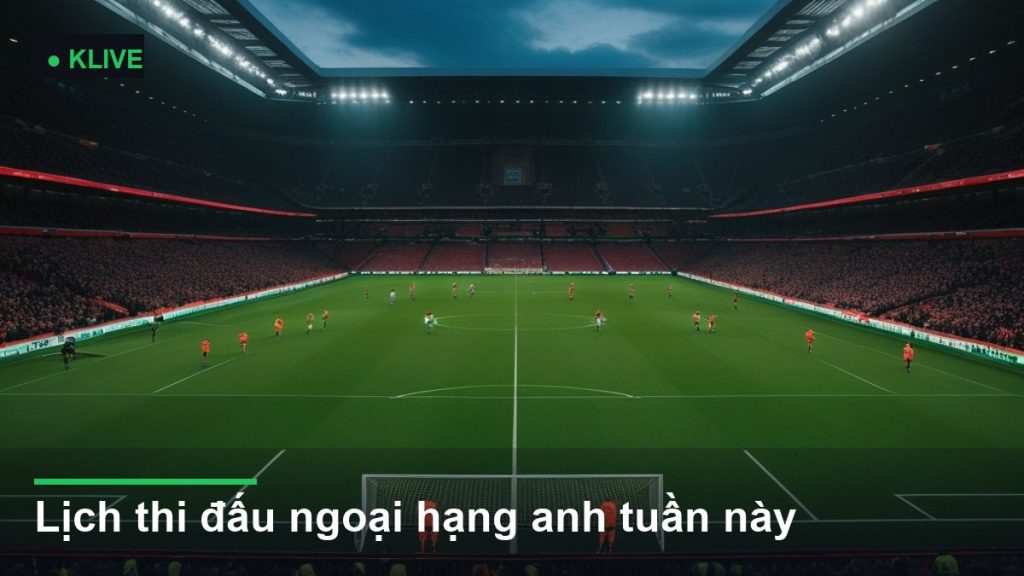 Lịch thi đấu ngoại hạng anh tuần này