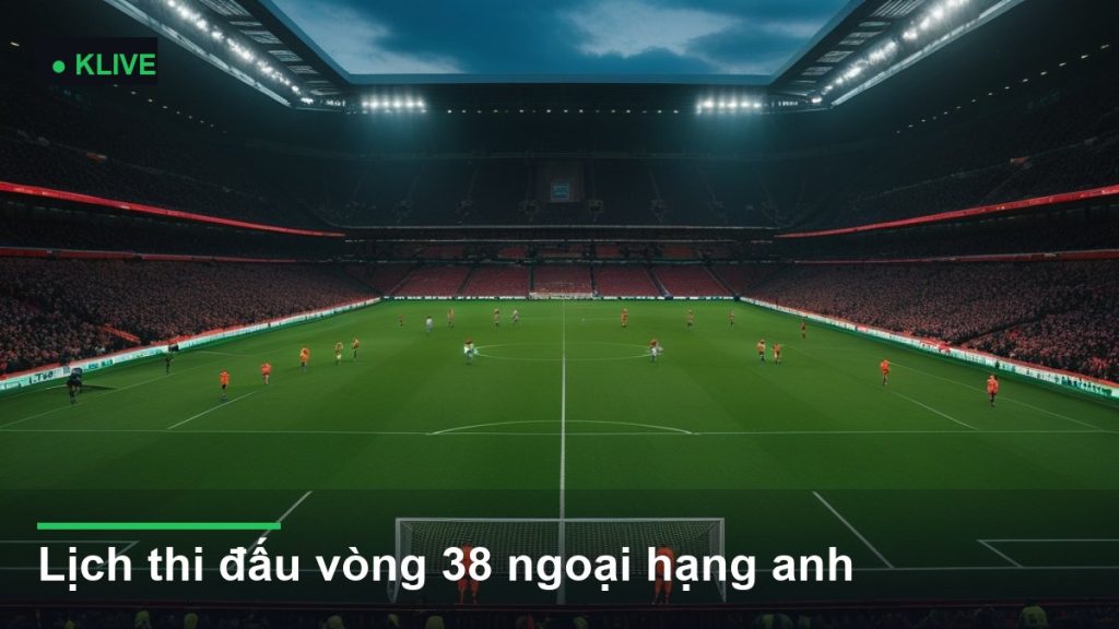 Lịch thi đấu vòng 38 ngoại hạng anh
