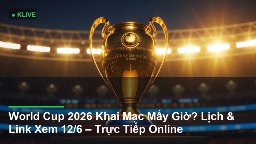 World Cup 2026 Khai Mạc Mấy Giờ? Lịch & Link Xem 12/6 – Trực Tiếp Online