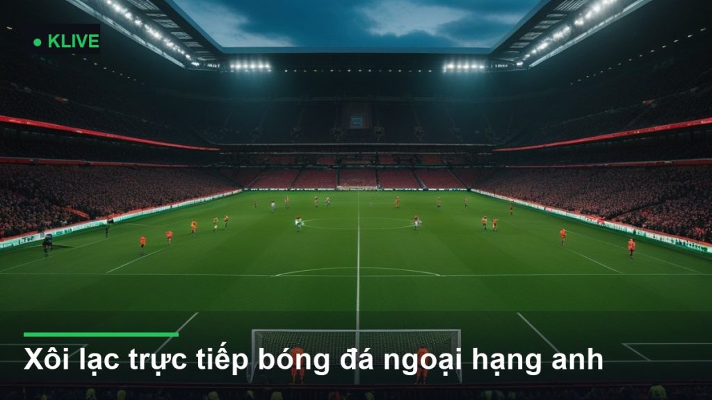 Xôi lạc trực tiếp bóng đá ngoại hạng anh